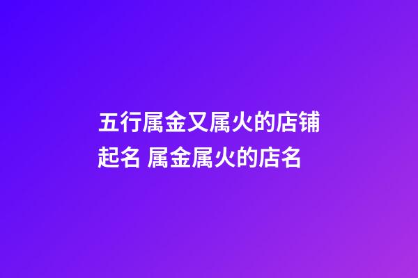 五行属金又属火的店铺起名 属金属火的店名-第1张-店铺起名-玄机派